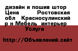 дизайн и пошив штор › Цена ­ 500 - Ростовская обл., Красносулинский р-н Мебель, интерьер » Услуги   